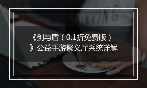 《剑与盾（0.1折免费版）》公益手游聚义厅系统详解