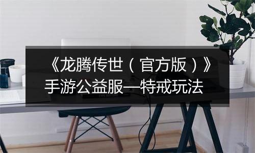《龙腾传世（官方版）》手游公益服—特戒玩法