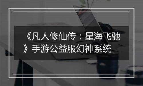 《凡人修仙传：星海飞驰》手游公益服幻神系统