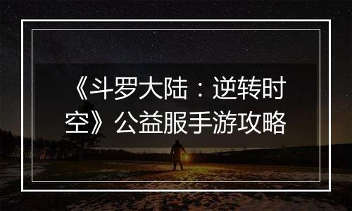 《斗罗大陆：逆转时空》公益服手游攻略