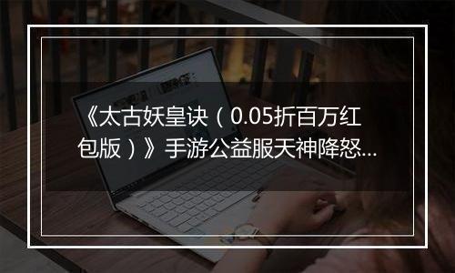 《太古妖皇诀（0.05折百万红包版）》手游公益服天神降怒十人本攻略