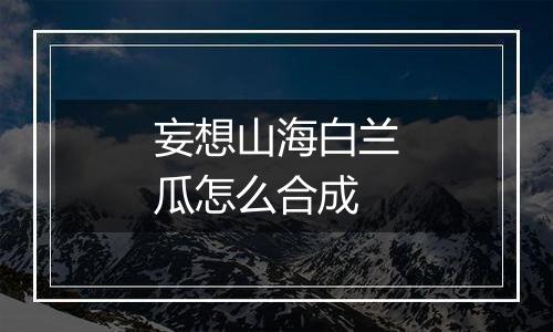 妄想山海白兰瓜怎么合成