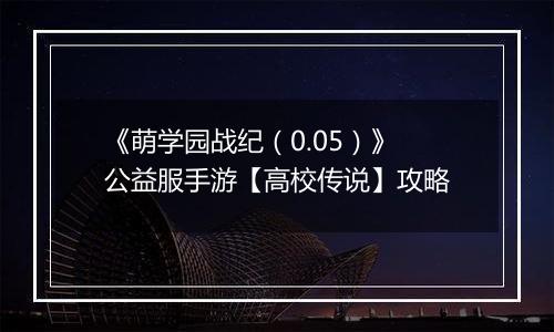 《萌学园战纪（0.05）》公益服手游【高校传说】攻略