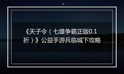 《天子令（七雄争霸正版0.1折）》公益手游兵临城下攻略