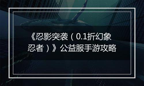 《忍影突袭（0.1折幻象忍者）》公益服手游攻略