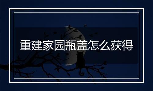 重建家园瓶盖怎么获得