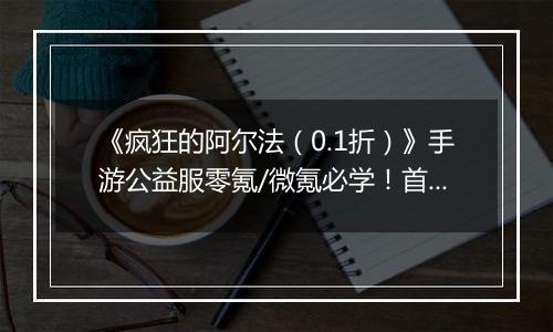 《疯狂的阿尔法（0.1折）》手游公益服零氪/微氪必学！首日集齐332代金券的3步神操作