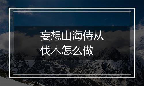 妄想山海侍从伐木怎么做