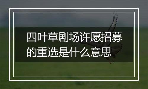 四叶草剧场许愿招募的重选是什么意思