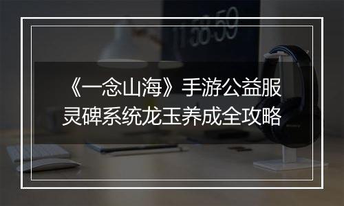 《一念山海》手游公益服灵碑系统龙玉养成全攻略