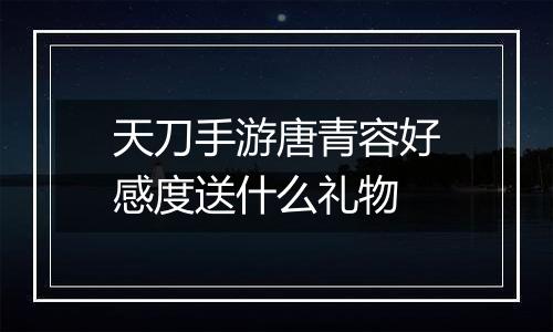 天刀手游唐青容好感度送什么礼物