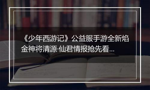 《少年西游记》公益服手游全新焰金神将清源·仙君情报抢先看！