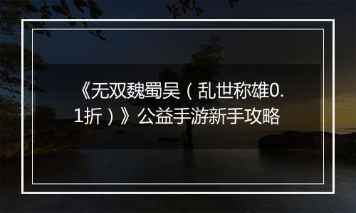 《无双魏蜀吴（乱世称雄0.1折）》公益手游新手攻略