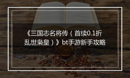 《三国志名将传（首续0.1折乱世枭皇）》bt手游新手攻略