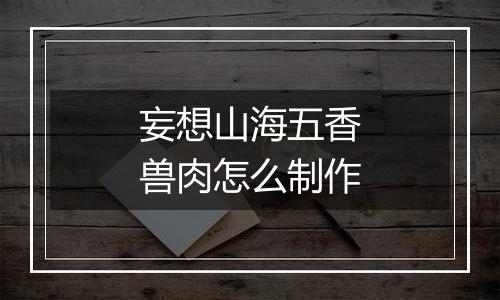 妄想山海五香兽肉怎么制作
