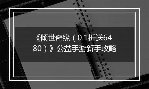 《倾世奇缘（0.1折送6480）》公益手游新手攻略