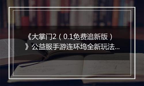 《大掌门2（0.1免费追新版）》公益服手游连环坞全新玩法上线