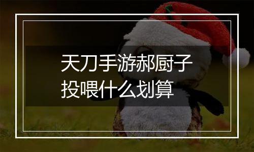 天刀手游郝厨子投喂什么划算