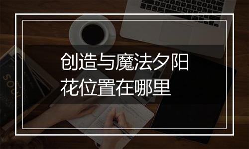 创造与魔法夕阳花位置在哪里