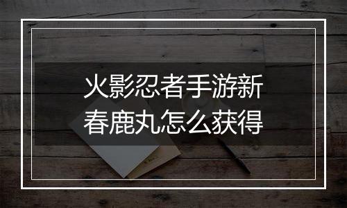火影忍者手游新春鹿丸怎么获得