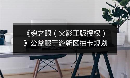《魂之眼（火影正版授权）》公益服手游新区抽卡规划