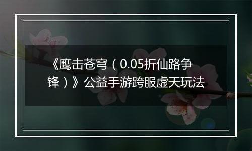 《鹰击苍穹（0.05折仙路争锋）》公益手游跨服虚天玩法