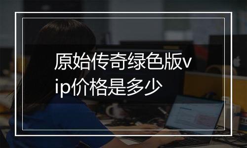 原始传奇绿色版vip价格是多少