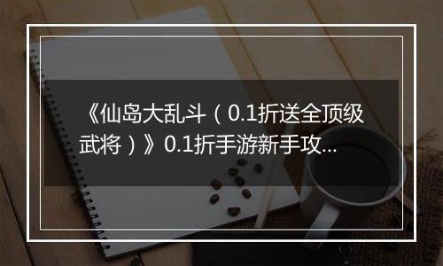 《仙岛大乱斗（0.1折送全顶级武将）》0.1折手游新手攻略