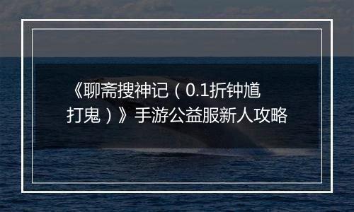 《聊斋搜神记（0.1折钟馗打鬼）》手游公益服新人攻略