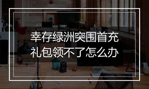 幸存绿洲突围首充礼包领不了怎么办