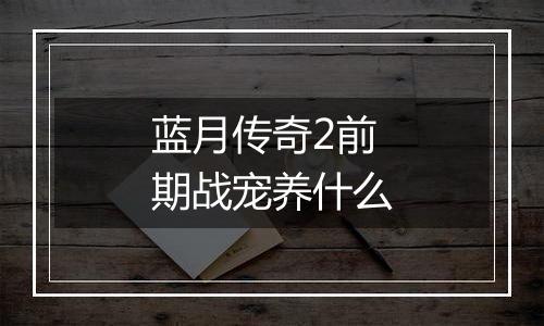 蓝月传奇2前期战宠养什么