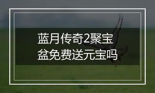 蓝月传奇2聚宝盆免费送元宝吗