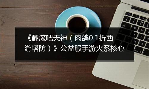 《翻滚吧天神（肉鸽0.1折西游塔防）》公益服手游火系核心