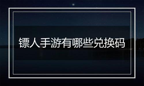 镖人手游有哪些兑换码