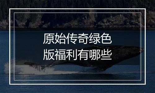 原始传奇绿色版福利有哪些