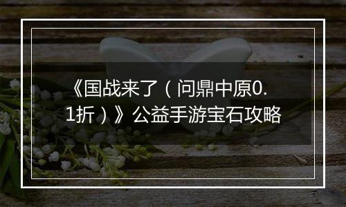 《国战来了（问鼎中原0.1折）》公益手游宝石攻略