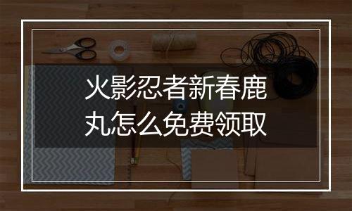 火影忍者新春鹿丸怎么免费领取