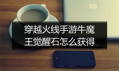 穿越火线手游牛魔王觉醒石怎么获得
