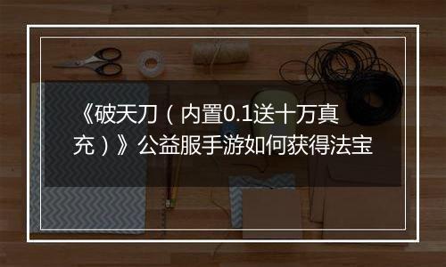 《破天刀（内置0.1送十万真充）》公益服手游如何获得法宝