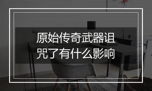 原始传奇武器诅咒了有什么影响