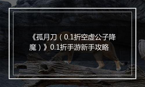 《孤月刀（0.1折空虚公子降魔）》0.1折手游新手攻略