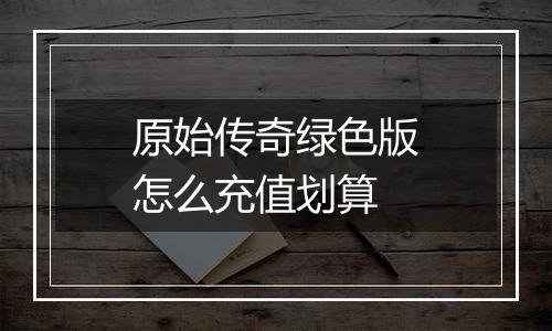 原始传奇绿色版怎么充值划算