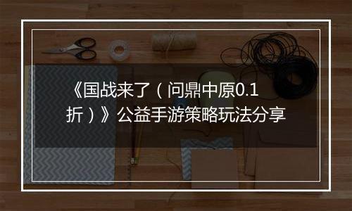 《国战来了（问鼎中原0.1折）》公益手游策略玩法分享