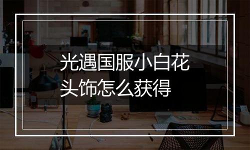 光遇国服小白花头饰怎么获得