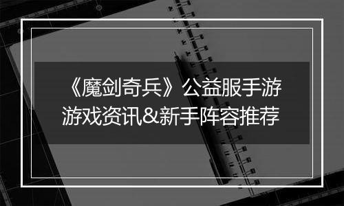 《魔剑奇兵》公益服手游游戏资讯&新手阵容推荐