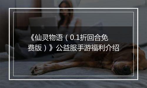 《仙灵物语（0.1折回合免费版）》公益服手游福利介绍