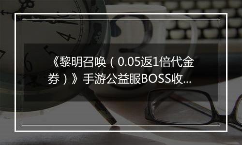 《黎明召唤（0.05返1倍代金券）》手游公益服BOSS收益最大化攻略
