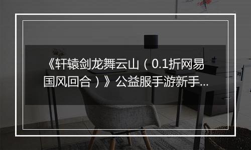 《轩辕剑龙舞云山（0.1折网易国风回合）》公益服手游新手攻略