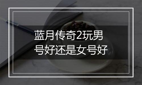 蓝月传奇2玩男号好还是女号好