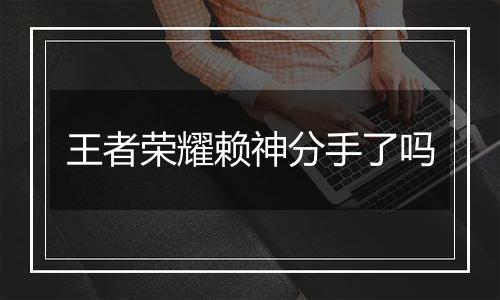 王者荣耀赖神分手了吗